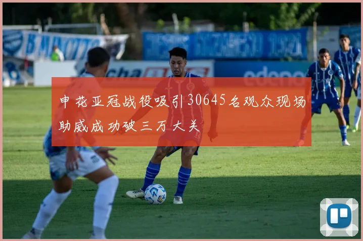 申花亚冠战役吸引30645名观众现场助威成功破三万大关