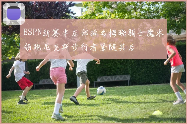 ESPN新赛季东部排名揭晓骑士魔术领跑尼克斯步行者紧随其后