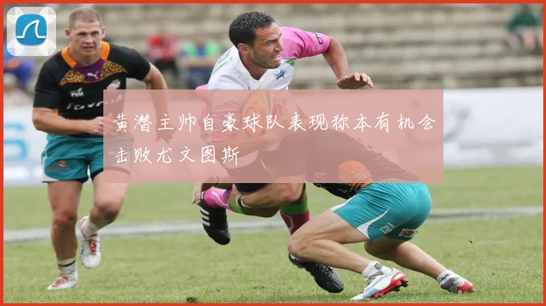 黄潜主帅自豪球队表现称本有机会击败尤文图斯