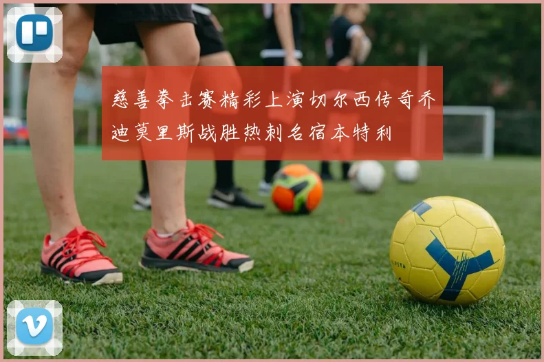 慈善拳击赛精彩上演切尔西传奇乔迪莫里斯战胜热刺名宿本特利
