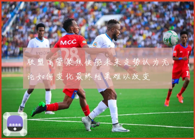 联盟高管聚焦快船未来走势认为无论如何变化最终结果难以改变