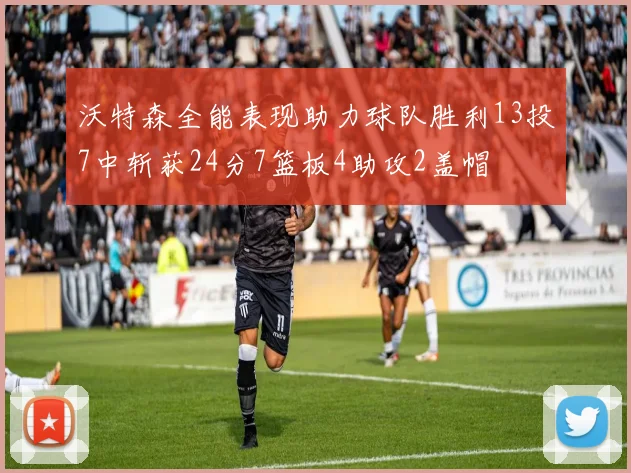沃特森全能表现助力球队胜利13投7中斩获24分7篮板4助攻2盖帽