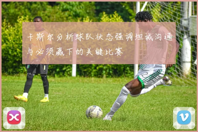 卡斯尔分析球队状态强调坦诚沟通与必须赢下的关键比赛
