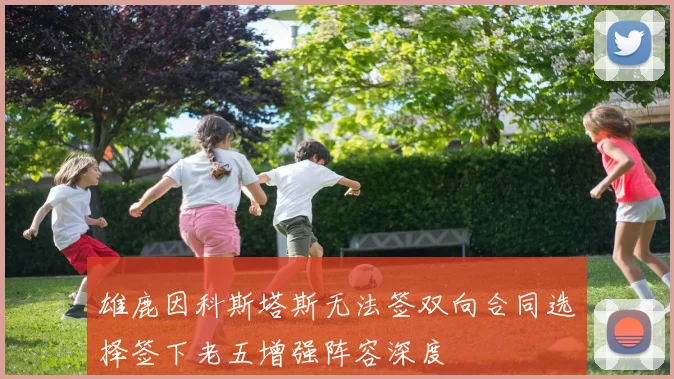 雄鹿因科斯塔斯无法签双向合同选择签下老五增强阵容深度
