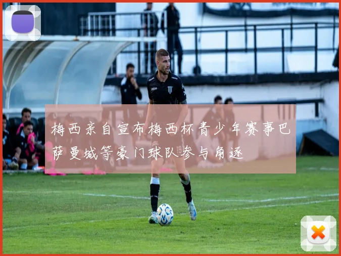 梅西亲自宣布梅西杯青少年赛事巴萨曼城等豪门球队参与角逐