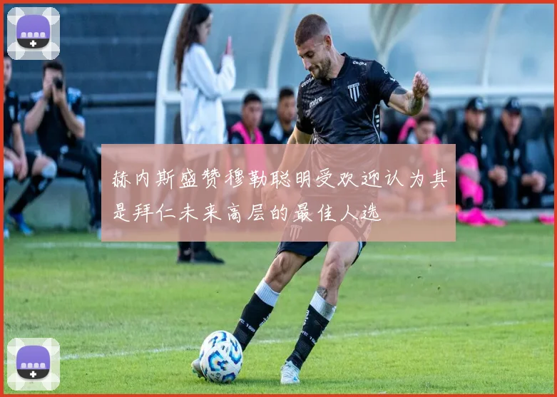 赫内斯盛赞穆勒聪明受欢迎认为其是拜仁未来高层的最佳人选