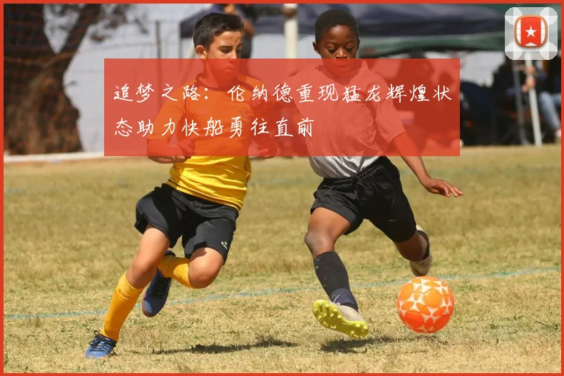 追梦之路：伦纳德重现猛龙辉煌状态助力快船勇往直前
